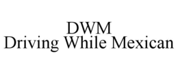 DWM DRIVING WHILE MEXICAN trademark