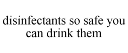 DISINFECTANTS SO SAFE YOU CAN DRINK THEM trademark