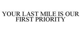 YOUR LAST MILE IS OUR FIRST PRIORITY trademark