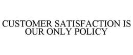 CUSTOMER SATISFACTION IS OUR ONLY POLICY trademark