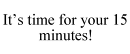IT'S TIME FOR YOUR 15 MINUTES! trademark