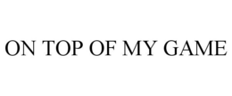 ON TOP OF MY GAME trademark