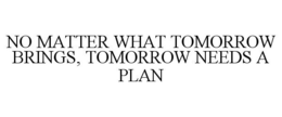 NO MATTER WHAT TOMORROW BRINGS, TOMORROW NEEDS A PLAN trademark