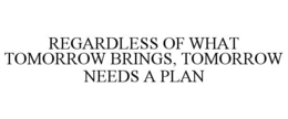 REGARDLESS OF WHAT TOMORROW BRINGS, TOMORROW NEEDS A PLAN trademark