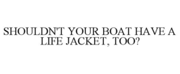 SHOULDN'T YOUR BOAT HAVE A LIFE JACKET, TOO? trademark