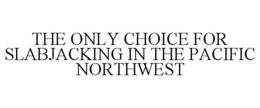 THE ONLY CHOICE FOR SLABJACKING IN THE PACIFIC NORTHWEST trademark
