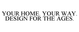 YOUR HOME. YOUR WAY. DESIGN FOR THE AGES. trademark