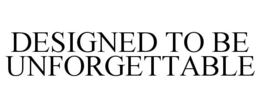 DESIGNED TO BE UNFORGETTABLE trademark