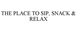 THE PLACE TO SIP, SNACK & RELAX trademark