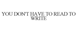 YOU DON'T HAVE TO READ TO WRITE trademark