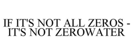 IF IT'S NOT ALL ZEROS - IT'S NOT ZEROWATER trademark
