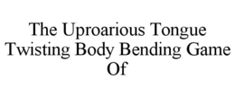 THE UPROARIOUS TONGUE TWISTING BODY BENDING GAME OF trademark