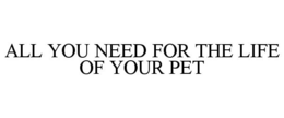 ALL YOU NEED FOR THE LIFE OF YOUR PET trademark