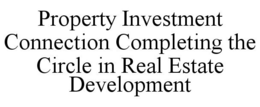 PROPERTY INVESTMENT CONNECTION COMPLETING THE CIRCLE IN REAL ESTATE DEVELOPMENT trademark