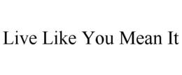 LIVE LIKE YOU MEAN IT trademark