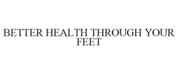 BETTER HEALTH THROUGH YOUR FEET trademark