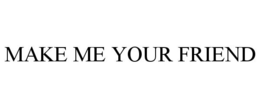 MAKE ME YOUR FRIEND trademark