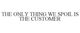 THE ONLY THING WE SPOIL IS THE CUSTOMER trademark