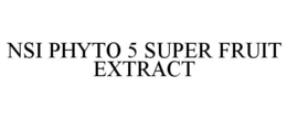 NSI PHYTO 5 SUPER FRUIT EXTRACT trademark
