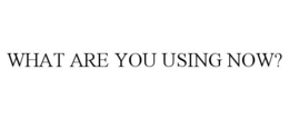 WHAT ARE YOU USING NOW? trademark