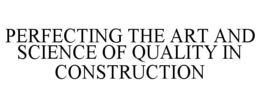 PERFECTING THE ART AND SCIENCE OF QUALITY IN CONSTRUCTION trademark