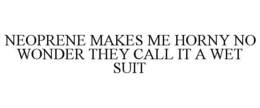 NEOPRENE MAKES ME HORNY NO WONDER THEY CALL IT A WET SUIT trademark