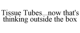 TISSUE TUBES...NOW THAT'S THINKING OUTSIDE THE BOX trademark