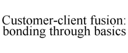 CUSTOMER-CLIENT FUSION: BONDING THROUGH BASICS trademark