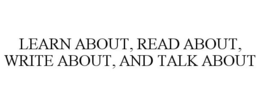 LEARN ABOUT, READ ABOUT, WRITE ABOUT, AND TALK ABOUT trademark