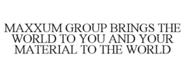 MAXXUM GROUP BRINGS THE WORLD TO YOU AND YOUR MATERIAL TO THE WORLD trademark