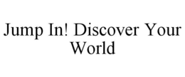 JUMP IN! DISCOVER YOUR WORLD trademark