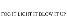 FOG IT LIGHT IT BLOW IT UP trademark