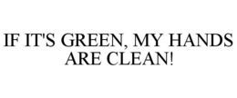 IF IT'S GREEN, MY HANDS ARE CLEAN! trademark
