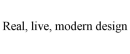 REAL, LIVE, MODERN DESIGN trademark