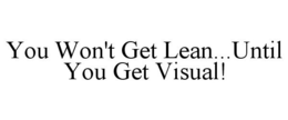YOU WON'T GET LEAN...UNTIL YOU GET VISUAL! trademark