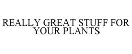 REALLY GREAT STUFF FOR YOUR PLANTS trademark