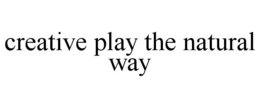 CREATIVE PLAY THE NATURAL WAY trademark