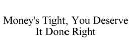MONEY'S TIGHT, YOU DESERVE IT DONE RIGHT trademark
