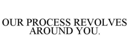 OUR PROCESS REVOLVES AROUND YOU. trademark