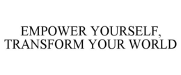 EMPOWER YOURSELF, TRANSFORM YOUR WORLD trademark