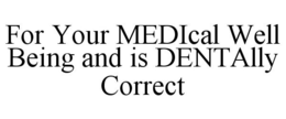 FOR YOUR MEDICAL WELL BEING AND IS DENTALLY CORRECT trademark