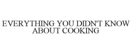 EVERYTHING YOU DIDN'T KNOW ABOUT COOKING trademark