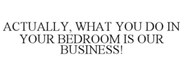 ACTUALLY, WHAT YOU DO IN YOUR BEDROOM IS OUR BUSINESS! trademark