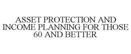 ASSET PROTECTION AND INCOME PLANNING FOR THOSE 60 AND BETTER trademark