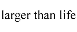 LARGER THAN LIFE trademark
