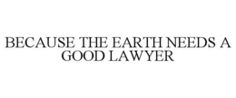 BECAUSE THE EARTH NEEDS A GOOD LAWYER trademark