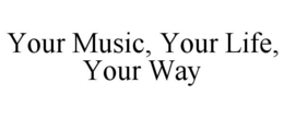 YOUR MUSIC, YOUR LIFE, YOUR WAY trademark