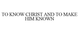 TO KNOW CHRIST AND TO MAKE HIM KNOWN trademark