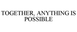 TOGETHER, ANYTHING IS POSSIBLE trademark