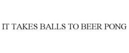 IT TAKES BALLS TO BEER PONG trademark
